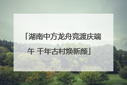 湖南中方龙舟竞渡庆端午 千年古村焕新颜