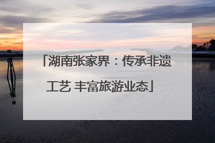 湖南张家界：传承非遗工艺 丰富旅游业态