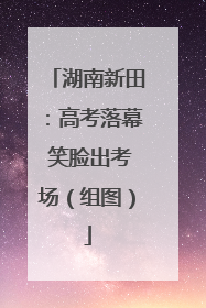 湖南新田：高考落幕 笑脸出考场（组图）