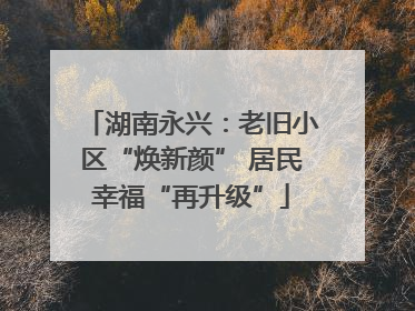 湖南永兴：老旧小区“焕新颜” 居民幸福“再升级”