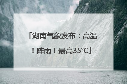 湖南气象发布：高温！阵雨！最高35℃