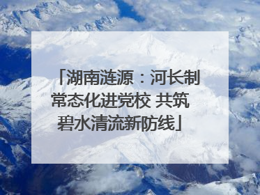 湖南涟源：河长制常态化进党校 共筑碧水清流新防线