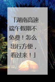 湖南高速端午假期不免费！怎么出行方便，看过来！