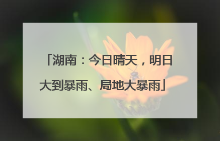 湖南：今日晴天，明日大到暴雨、局地大暴雨