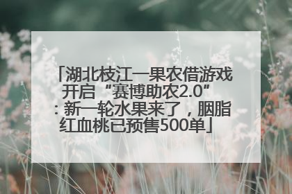 湖北枝江一果农借游戏开启“赛博助农2.0”：新一轮水果来了，胭脂红血桃已预售500单