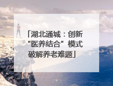 湖北通城：创新 “医养结合”模式 破解养老难题