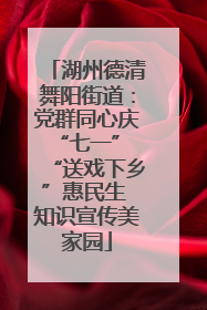 湖州德清舞阳街道：党群同心庆“七一” “送戏下乡”惠民生 知识宣传美家园