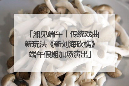 湘见端午丨传统戏曲新玩法《新刘海砍樵》端午假期加场演出