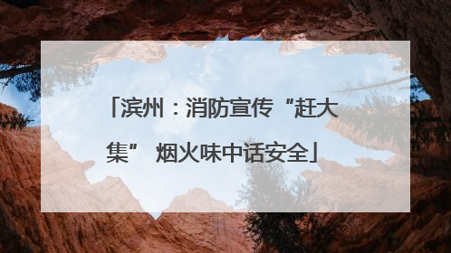 滨州：消防宣传“赶大集” 烟火味中话安全