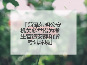 菏泽东明公安机关多举措为考生营造安静和谐考试环境