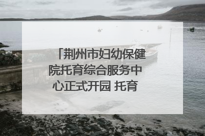 荆州市妇幼保健院托育综合服务中心正式开园 托育宣传月同步启动