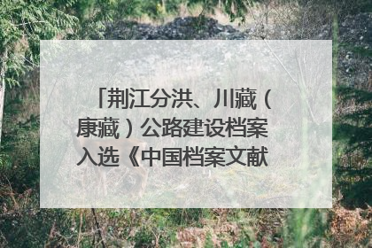 荆江分洪、川藏（康藏）公路建设档案入选《中国档案文献遗产名录》