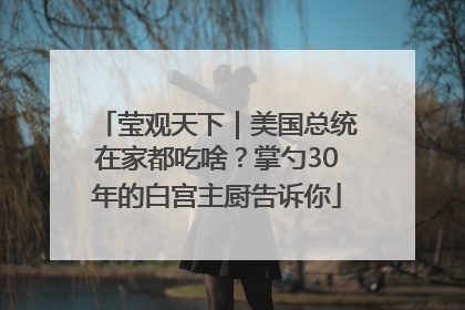 莹观天下｜美国总统在家都吃啥？掌勺30年的白宫主厨告诉你