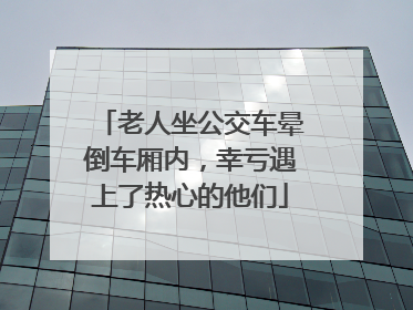 老人坐公交车晕倒车厢内，幸亏遇上了热心的他们