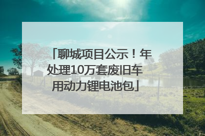 聊城项目公示！年处理10万套废旧车用动力锂电池包