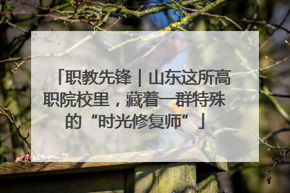 职教先锋｜山东这所高职院校里，藏着一群特殊的“时光修复师”