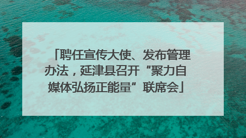 聘任宣传大使、发布管理办法，延津县召开“聚力自媒体弘扬正能量”联席会