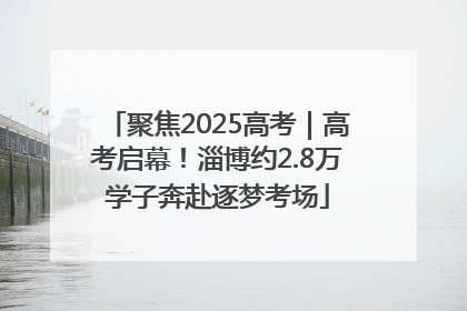 聚焦2025高考｜高考启幕！淄博约2.8万学子奔赴逐梦考场