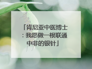 肯尼亚中医博士：我愿做一根联通中非的银针