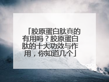 胶原蛋白肽真的有用吗？胶原蛋白肽的十大功效与作用，你知道几个