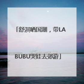 舒淇晒国潮，带LABUBU哭娃去郊游