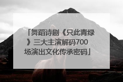 舞蹈诗剧《只此青绿》三大主演解码700场演出文化传承密码