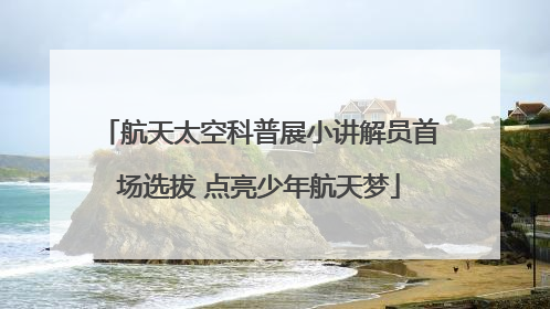 航天太空科普展小讲解员首场选拔 点亮少年航天梦