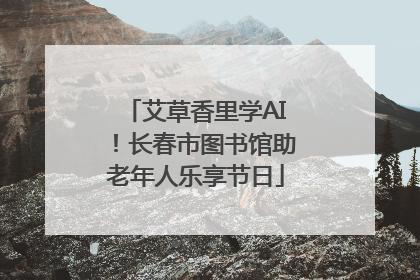 艾草香里学AI！长春市图书馆助老年人乐享节日