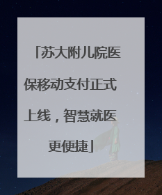苏大附儿院医保移动支付正式上线，智慧就医更便捷