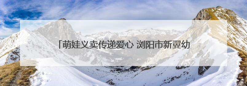 萌娃义卖传递爱心 浏阳市新翼幼儿园举办跳蚤市场暨爱心捐赠活动