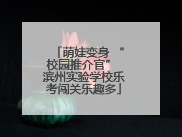 萌娃变身 “校园推介官” 滨州实验学校乐考闯关乐趣多