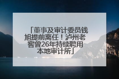 董事及审计委员钱旭提前离任！泸州老窖曾26年持续聘用本地审计所