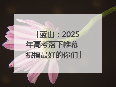 蓝山：2025年高考落下帷幕 祝福最好的你们