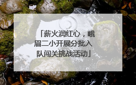 薪火润红心，峨眉二小开展分批入队闯关挑战活动