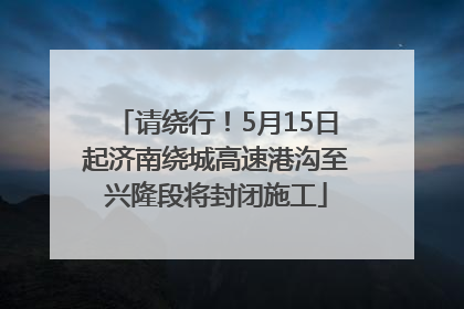 请绕行！5月15日起济南绕城高速港沟至兴隆段将封闭施工