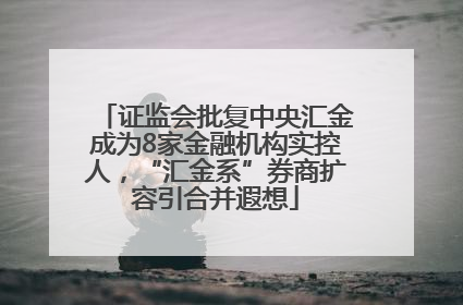 证监会批复中央汇金成为8家金融机构实控人，“汇金系”券商扩容引合并遐想