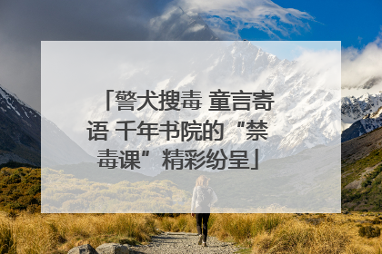 警犬搜毒 童言寄语 千年书院的“禁毒课”精彩纷呈