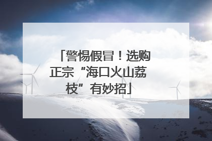 警惕假冒！选购正宗“海口火山荔枝”有妙招