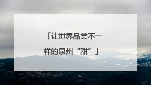 让世界品尝不一样的泉州“甜”