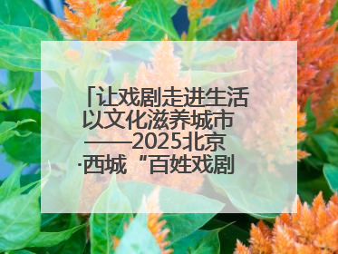 让戏剧走进生活 以文化滋养城市——2025北京·西城“百姓戏剧展演”预热开启