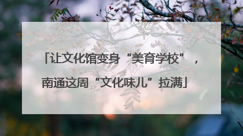 让文化馆变身“美育学校”，南通这周“文化味儿”拉满