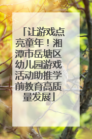 让游戏点亮童年！湘潭市岳塘区幼儿园游戏活动助推学前教育高质量发展