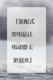 装配式变电站让电动重卡更易充