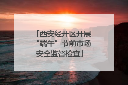 西安经开区开展“端午”节前市场安全监督检查