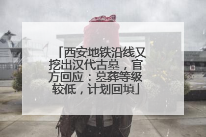 西安地铁沿线又挖出汉代古墓，官方回应：墓葬等级较低，计划回填