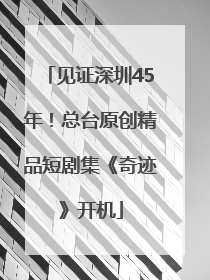 见证深圳45年！总台原创精品短剧集《奇迹》开机