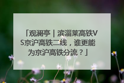 观澜亭｜滨淄莱高铁VS京沪高铁二线，谁更能为京沪高铁分流？