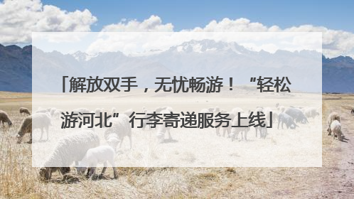 解放双手，无忧畅游！“轻松游河北”行李寄递服务上线