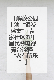 解放公园上演“银发盛宴” 袁家社区老年居民登电视舞台诠释 “老有所乐”