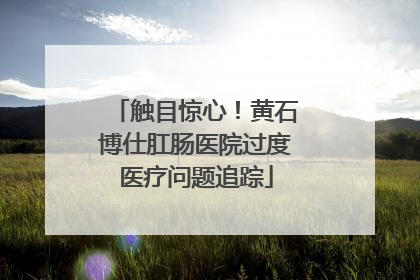 触目惊心！黄石博仕肛肠医院过度医疗问题追踪